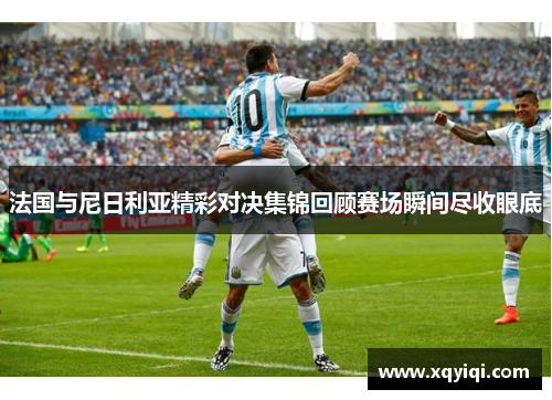 法国与尼日利亚精彩对决集锦回顾赛场瞬间尽收眼底