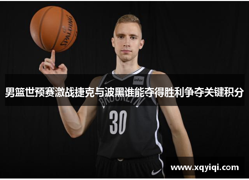 男篮世预赛激战捷克与波黑谁能夺得胜利争夺关键积分