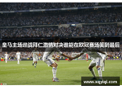 皇马主场迎战拜仁激情对决谁能在欧冠赛场笑到最后