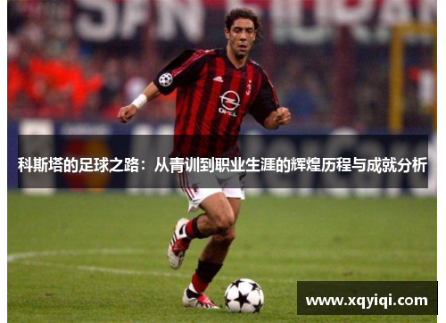 科斯塔的足球之路：从青训到职业生涯的辉煌历程与成就分析